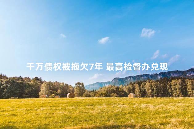 千万债权被拖欠7年 最高检督办兑现